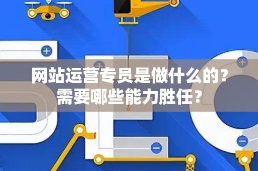 网站运营专员是做什么的?需要哪些能力胜任? 网站运营专员是做什么的?需要哪些能力胜任?